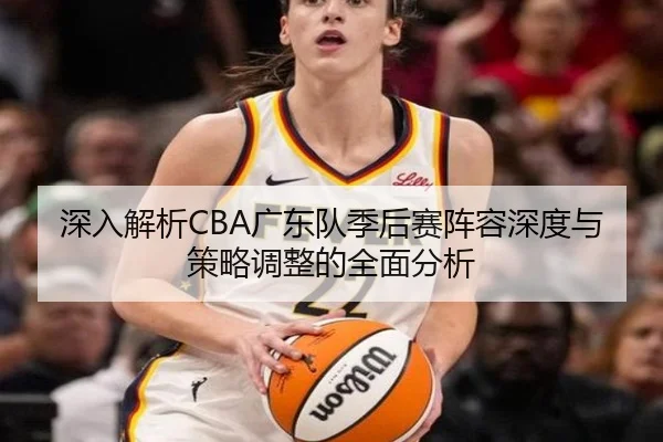 深入解析CBA广东队季后赛阵容深度与策略调整的全面分析 | LEYU SPORTS