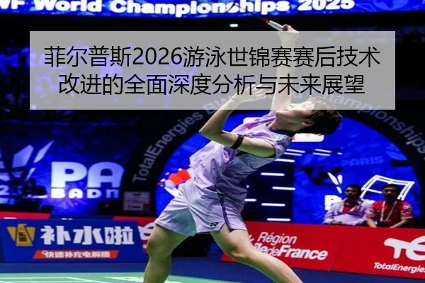 菲尔普斯2026游泳世锦赛赛后技术改进的全面深度分析与未来展望（LEYU SPORTS）